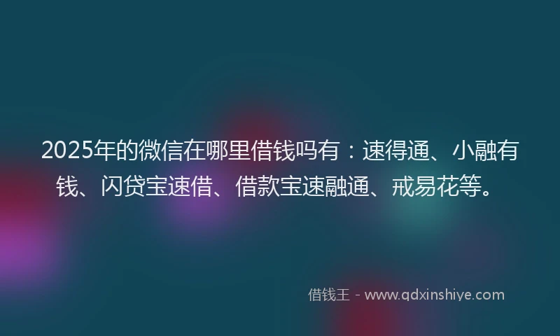 2025年的微信在哪里借钱吗有：速得通、小融有钱、闪贷宝速借、借款宝速融通、戒易花等。
