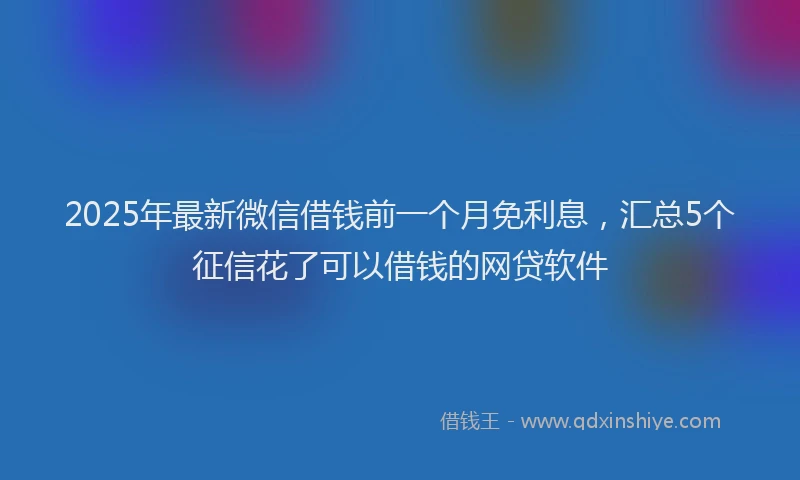 2025年最新微信借钱前一个月免利息，汇总5个征信花了可以借钱的网贷软件