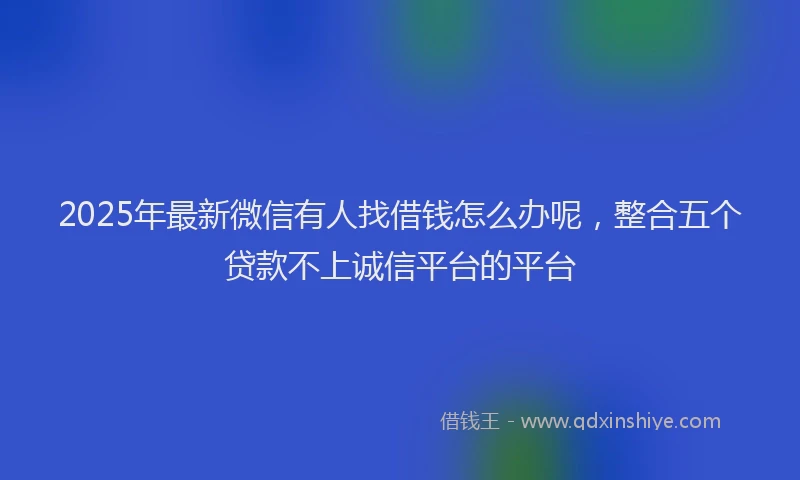 2025年最新微信有人找借钱怎么办呢，整合五个贷款不上诚信平台的平台