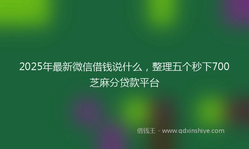 2025年最新微信借钱说什么，整理五个秒下700芝麻分贷款平台