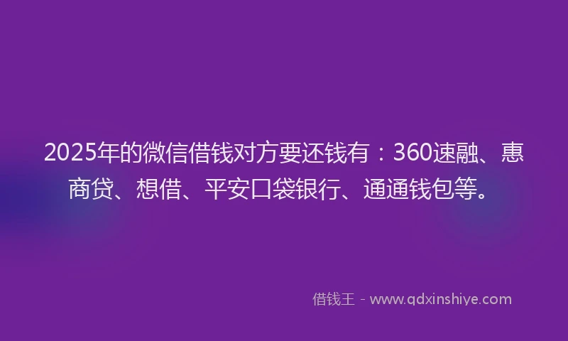2025年的微信借钱对方要还钱有：360速融、惠商贷、想借、平安口袋银行、通通钱包等。