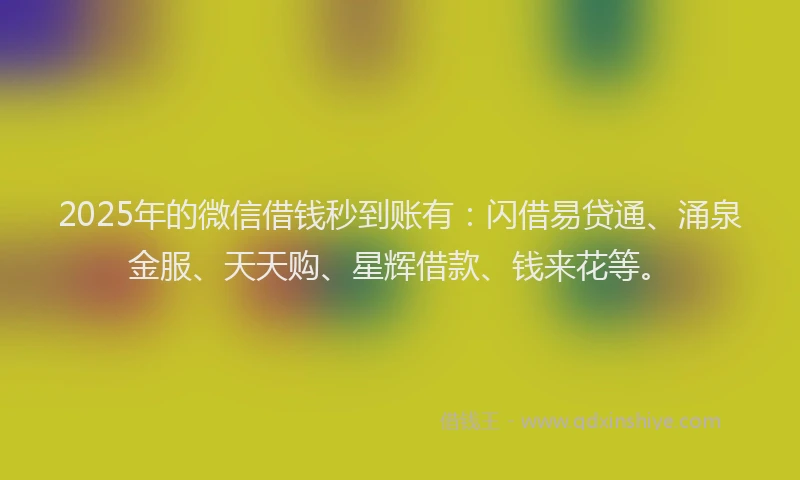 2025年的微信借钱秒到账有：闪借易贷通、涌泉金服、天天购、星辉借款、钱来花等。