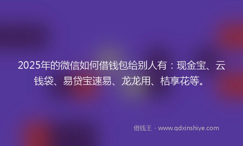 2025年的微信如何借钱包给别人有：现金宝、云钱袋、易贷宝速易、龙龙用、桔享花等。
