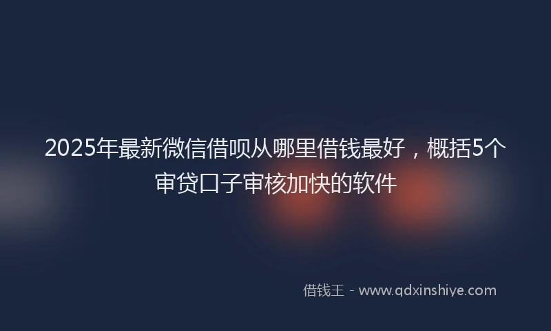 2025年最新微信借呗从哪里借钱最好，概括5个审贷口子审核加快的软件