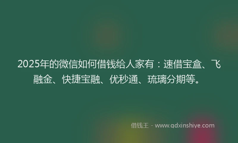 2025年的微信如何借钱给人家有：速借宝盒、飞融金、快捷宝融、优秒通、琉璃分期等。