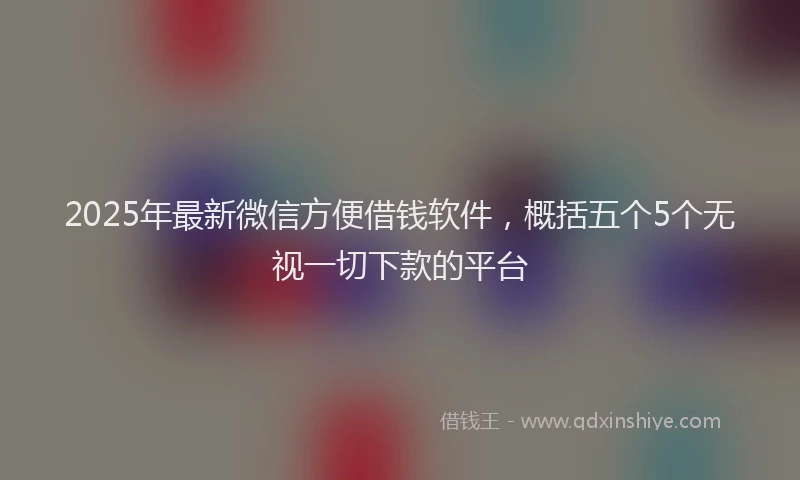 2025年最新微信方便借钱软件，概括五个5个无视一切下款的平台
