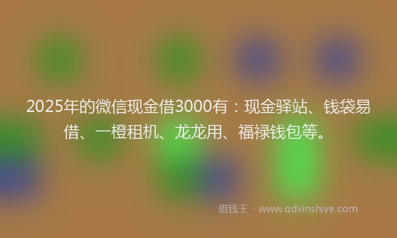 2025年的微信现金借3000有：现金驿站、钱袋易借、一橙租机、龙龙用、福禄钱包等。