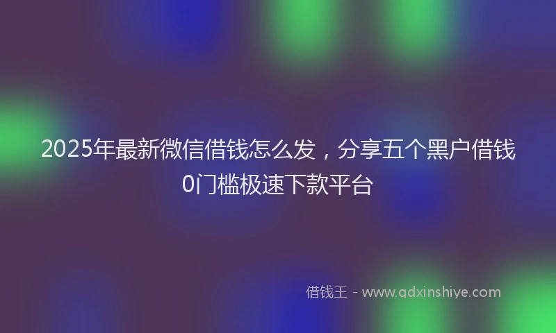 2025年最新微信借钱怎么发，分享五个黑户借钱0门槛极速下款平台