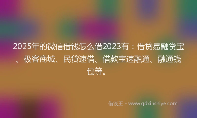 2025年的微信借钱怎么借2023有：借贷易融贷宝、极客商城、民贷速借、借款宝速融通、融通钱包等。