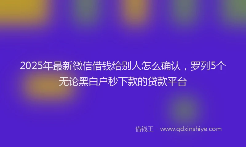 2025年最新微信借钱给别人怎么确认，罗列5个无论黑白户秒下款的贷款平台