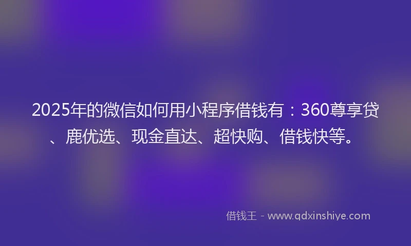 2025年的微信如何用小程序借钱有：360尊享贷、鹿优选、现金直达、超快购、借钱快等。