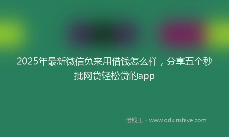 2025年最新微信兔来用借钱怎么样，分享五个秒批网贷轻松贷的app