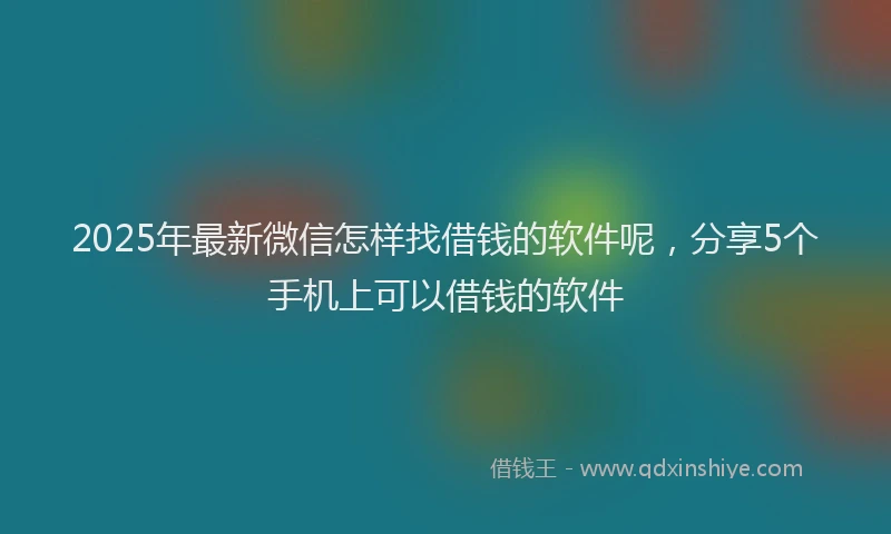 2025年最新微信怎样找借钱的软件呢，分享5个手机上可以借钱的软件