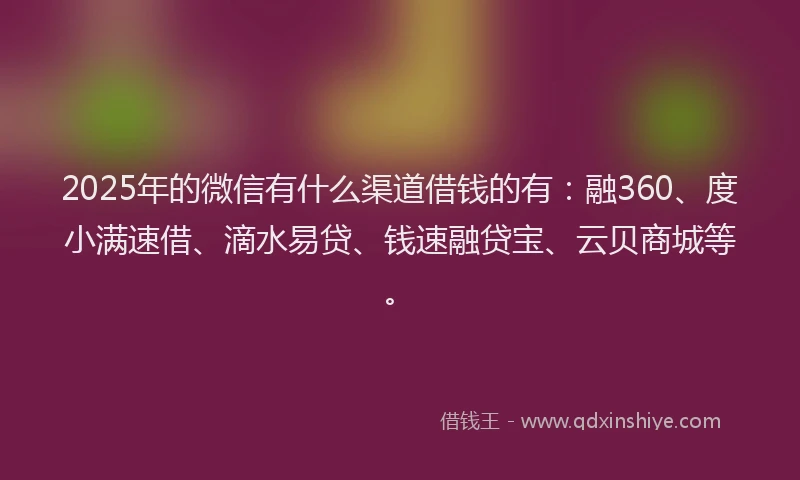 2025年的微信有什么渠道借钱的有：融360、度小满速借、滴水易贷、钱速融贷宝、云贝商城等。