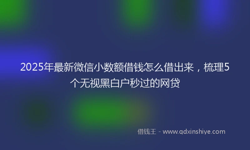 2025年最新微信小数额借钱怎么借出来，梳理5个无视黑白户秒过的网贷