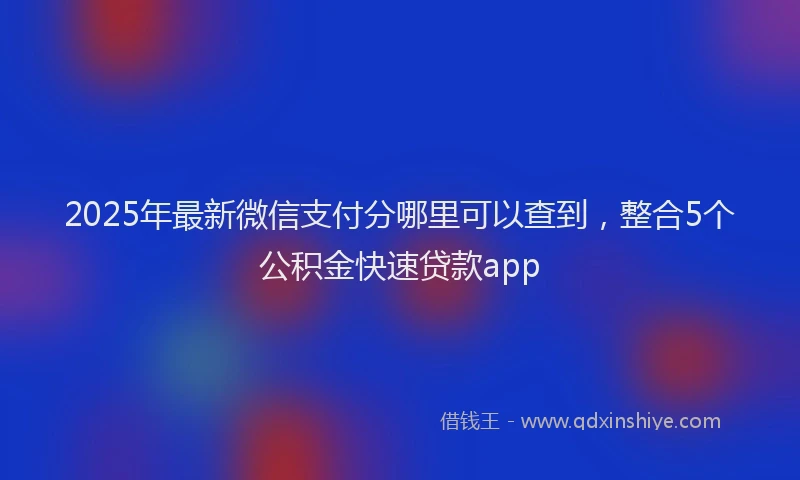 2025年最新微信支付分哪里可以查到，整合5个公积金快速贷款app