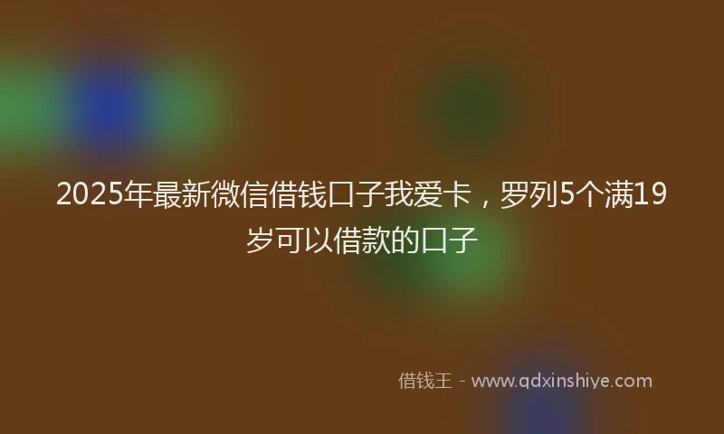 2025年最新微信借钱口子我爱卡，罗列5个满19岁可以借款的口子