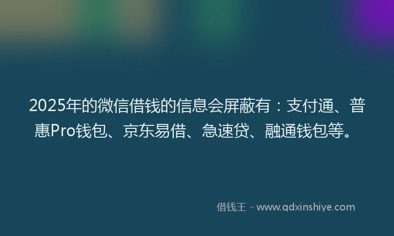 2025年的微信借钱的信息会屏蔽有：支付通、普惠Pro钱包、京东易借、急速贷、融通钱包等。