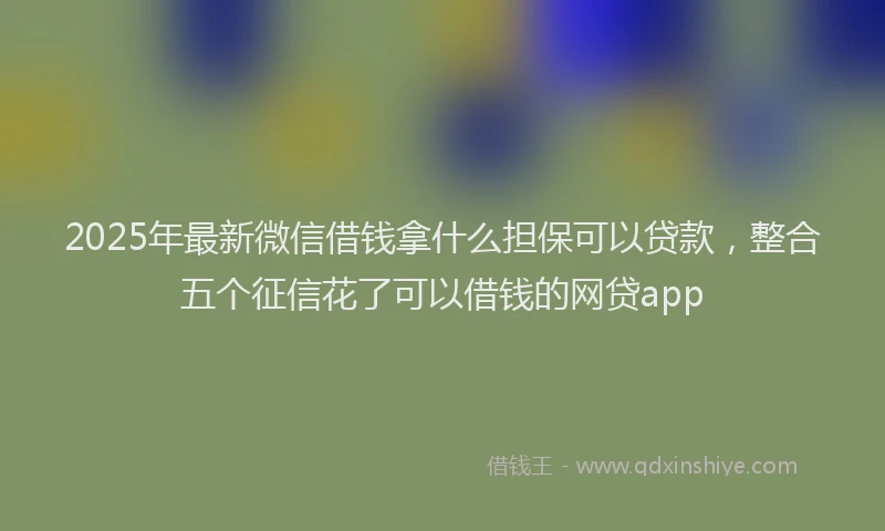 2025年最新微信借钱拿什么担保可以贷款，整合五个征信花了可以借钱的网贷app