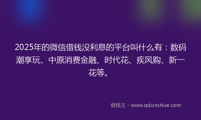 2025年的微信借钱没利息的平台叫什么有：数码潮享玩、中原消费金融、时代花、疾风购、新一花等。
