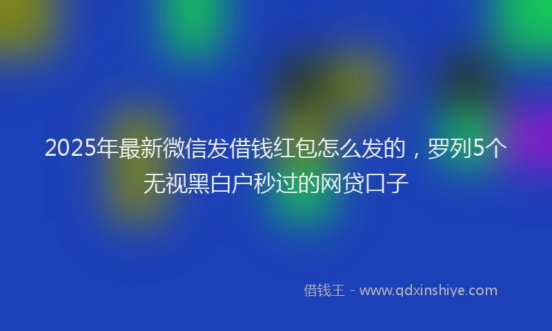 2025年最新微信发借钱红包怎么发的，罗列5个无视黑白户秒过的网贷口子