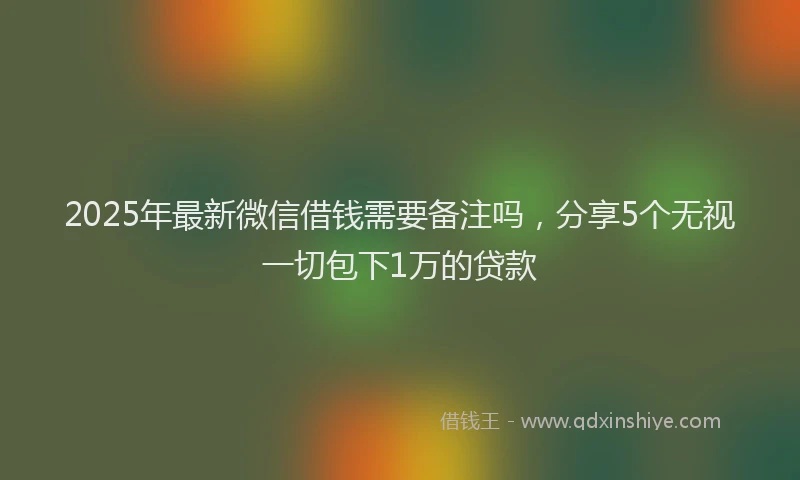 2025年最新微信借钱需要备注吗，分享5个无视一切包下1万的贷款