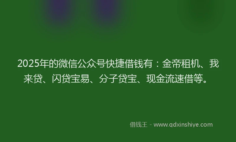 2025年的微信公众号快捷借钱有：金帝租机、我来贷、闪贷宝易、分子贷宝、现金流速借等。