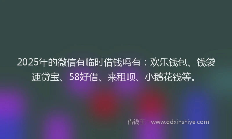 2025年的微信有临时借钱吗有：欢乐钱包、钱袋速贷宝、58好借、来租呗、小鹅花钱等。
