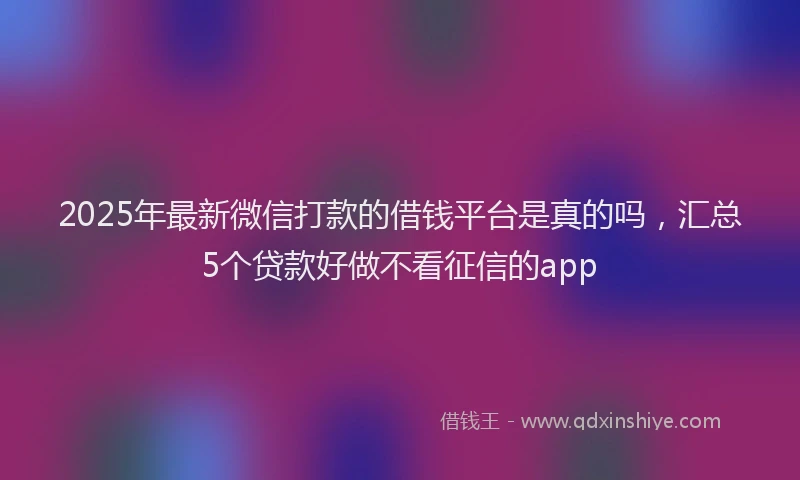 2025年最新微信打款的借钱平台是真的吗，汇总5个贷款好做不看征信的app