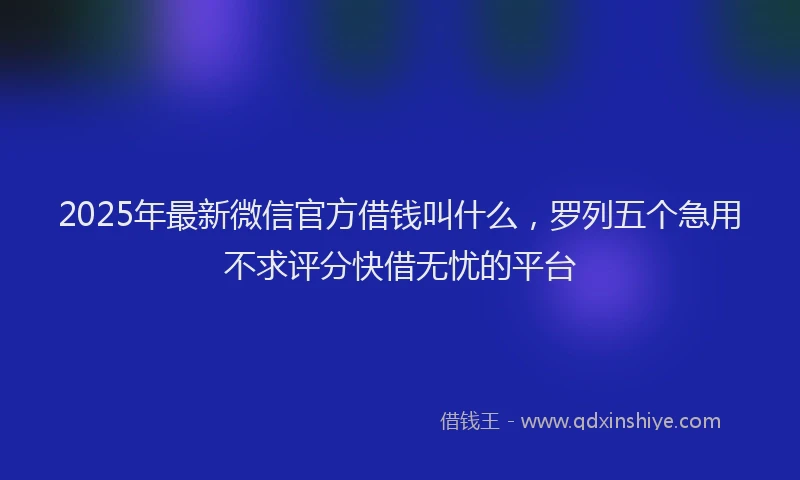 2025年最新微信官方借钱叫什么，罗列五个急用不求评分快借无忧的平台