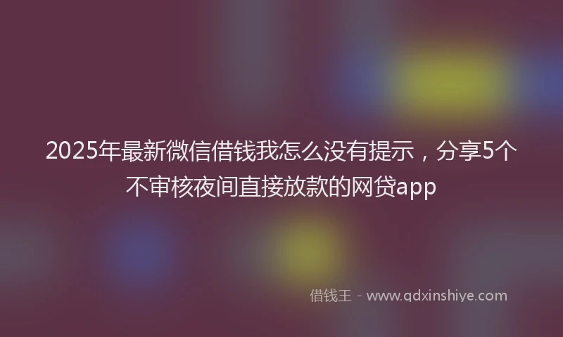 2025年最新微信借钱我怎么没有提示，分享5个不审核夜间直接放款的网贷app