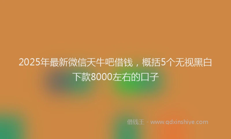 2025年最新微信天牛吧借钱，概括5个无视黑白下款8000左右的口子