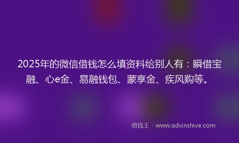 2025年的微信借钱怎么填资料给别人有：瞬借宝融、心e金、易融钱包、蒙享金、疾风购等。