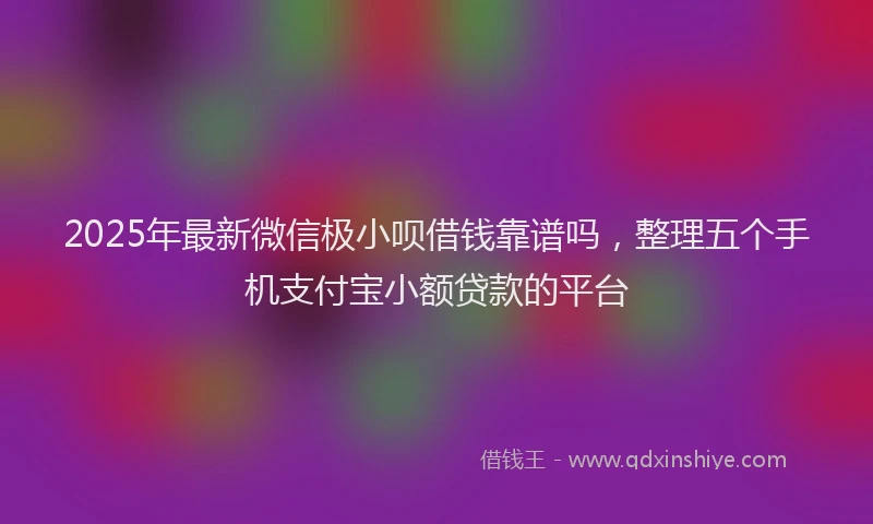 2025年最新微信极小呗借钱靠谱吗，整理五个手机支付宝小额贷款的平台