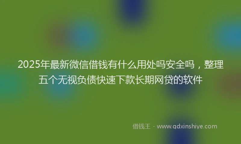 2025年最新微信借钱有什么用处吗安全吗，整理五个无视负债快速下款长期网贷的软件
