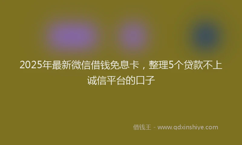 2025年最新微信借钱免息卡，整理5个贷款不上诚信平台的口子