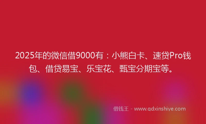 2025年的微信借9000有：小熊白卡、速贷Pro钱包、借贷易宝、乐宝花、甄宝分期宝等。