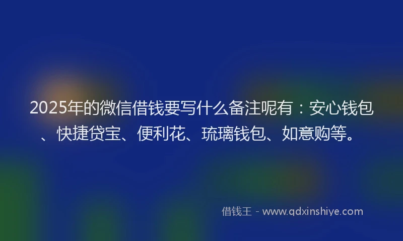 2025年的微信借钱要写什么备注呢有：安心钱包、快捷贷宝、便利花、琉璃钱包、如意购等。