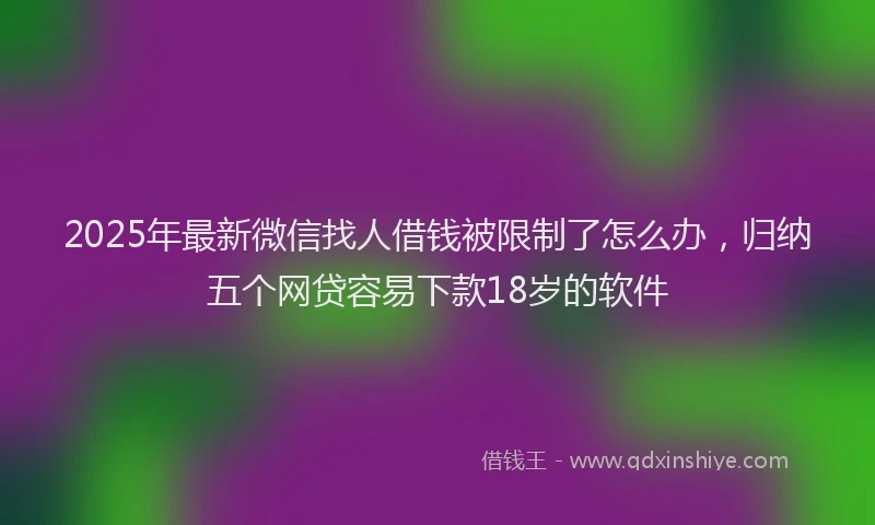 2025年最新微信找人借钱被限制了怎么办，归纳五个网贷容易下款18岁的软件