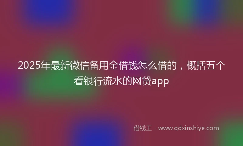 2025年最新微信备用金借钱怎么借的，概括五个看银行流水的网贷app