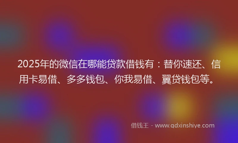 2025年的微信在哪能贷款借钱有：替你速还、信用卡易借、多多钱包、你我易借、翼贷钱包等。