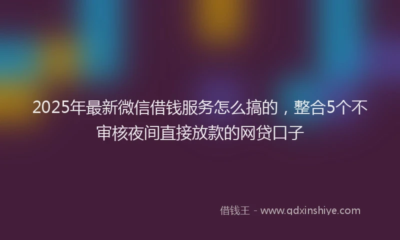 2025年最新微信借钱服务怎么搞的，整合5个不审核夜间直接放款的网贷口子
