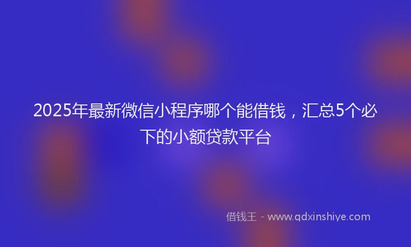 2025年最新微信小程序哪个能借钱，汇总5个必下的小额贷款平台