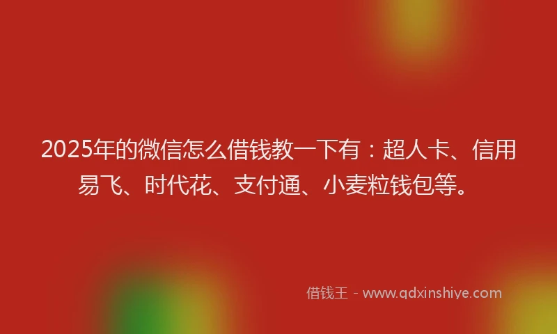 2025年的微信怎么借钱教一下有：超人卡、信用易飞、时代花、支付通、小麦粒钱包等。