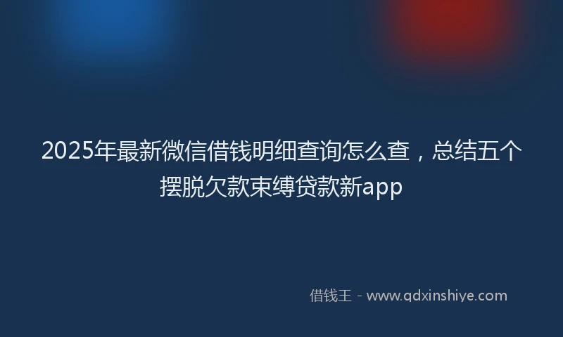 2025年最新微信借钱明细查询怎么查，总结五个摆脱欠款束缚贷款新app