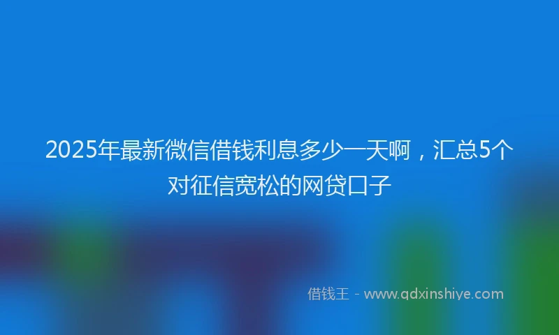 2025年最新微信借钱利息多少一天啊，汇总5个对征信宽松的网贷口子