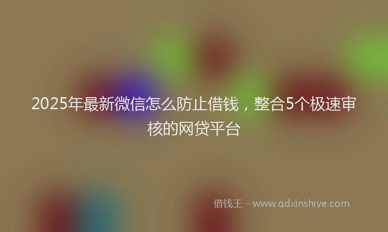 2025年最新微信怎么防止借钱，整合5个极速审核的网贷平台