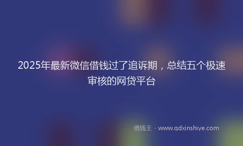 2025年最新微信借钱过了追诉期，总结五个极速审核的网贷平台