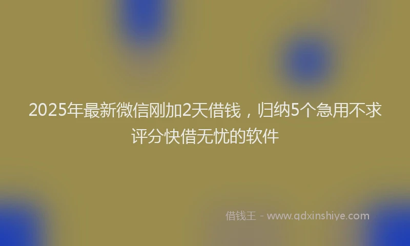 2025年最新微信刚加2天借钱，归纳5个急用不求评分快借无忧的软件