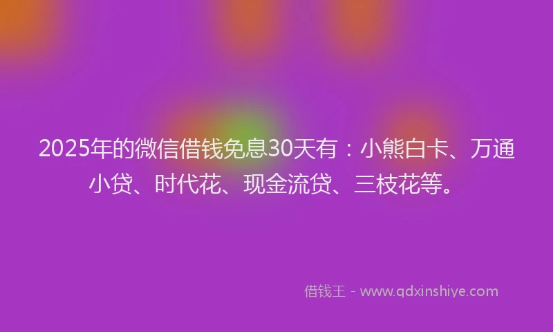 2025年的微信借钱免息30天有：小熊白卡、万通小贷、时代花、现金流贷、三枝花等。